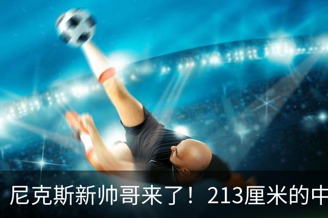 尼克斯新帅哥来了！213厘米的中锋挑战现实与梦想