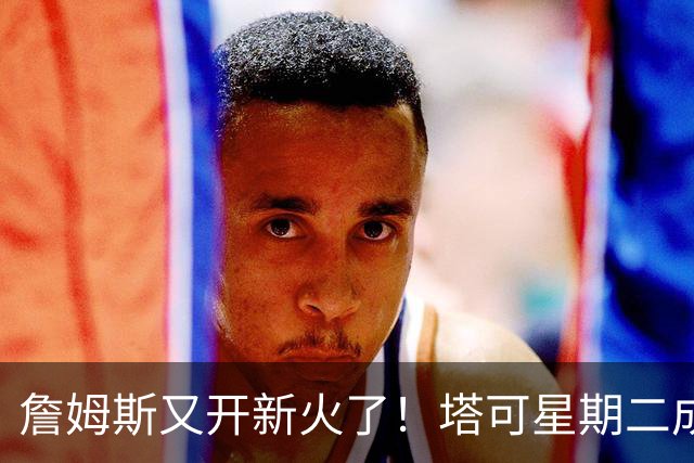 詹姆斯又开新火了！塔可星期二成了他的“超级美食”秘密武器